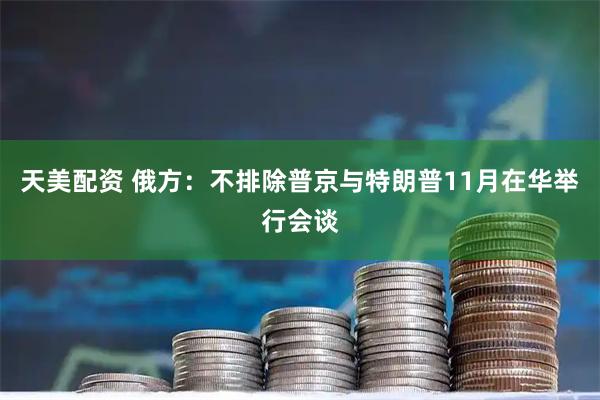 天美配资 俄方：不排除普京与特朗普11月在华举行会谈