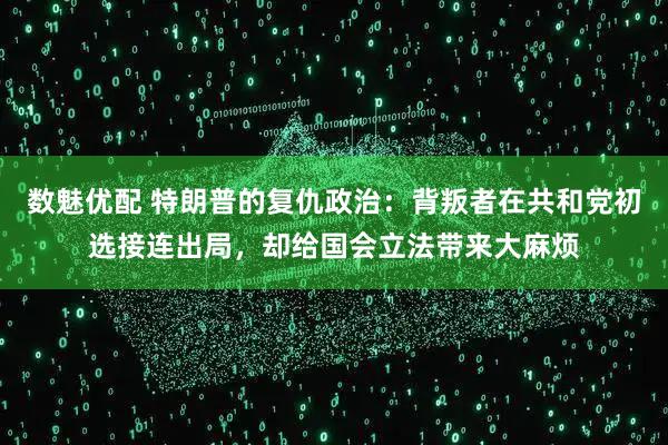 数魅优配 特朗普的复仇政治：背叛者在共和党初选接连出局，却给国会立法带来大麻烦